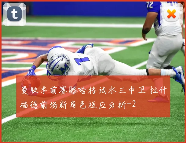 曼联季前赛滕哈格试水三中卫 拉什福德前场新角色适应分析