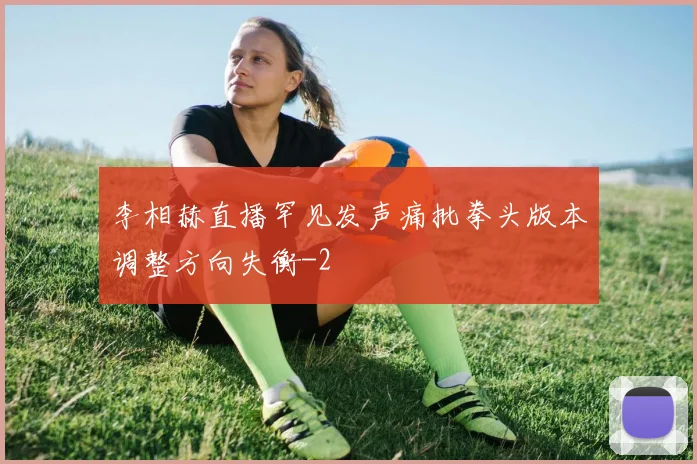 李相赫直播罕见发声痛批拳头版本调整方向失衡