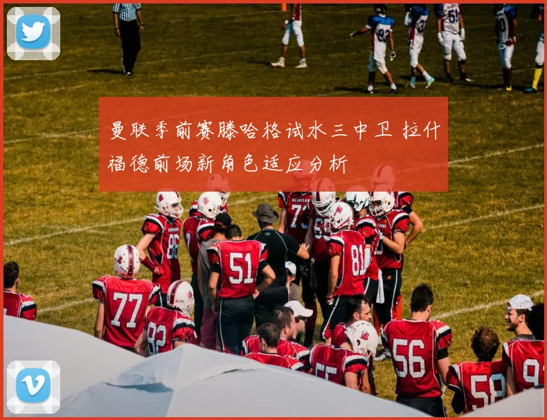 曼联季前赛滕哈格试水三中卫 拉什福德前场新角色适应分析
