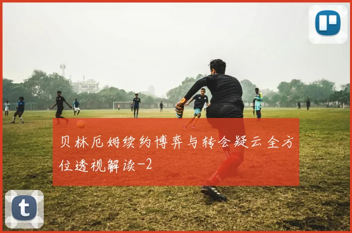 贝林厄姆续约博弈与转会疑云全方位透视解读