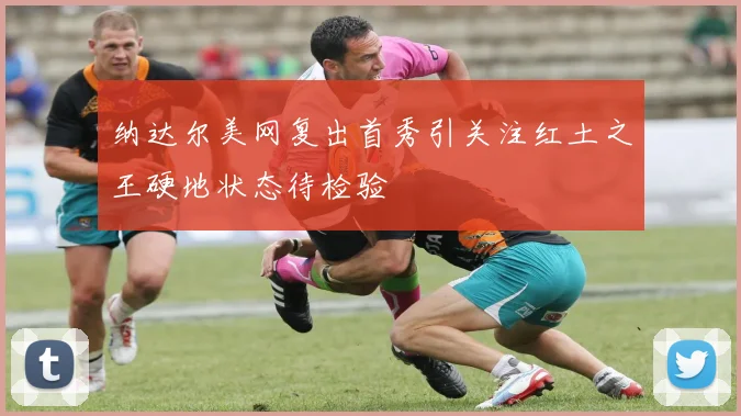 纳达尔美网复出首秀引关注红土之王硬地状态待检验