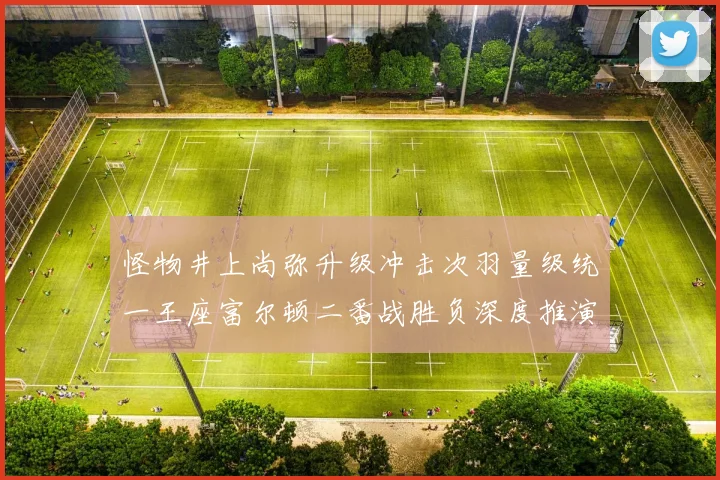 怪物井上尚弥升级冲击次羽量级统一王座富尔顿二番战胜负深度推演