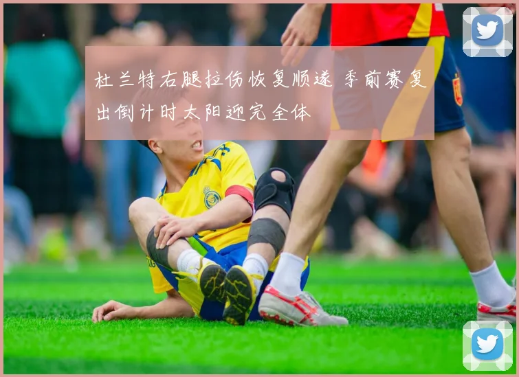杜兰特右腿拉伤恢复顺遂 季前赛复出倒计时太阳迎完全体