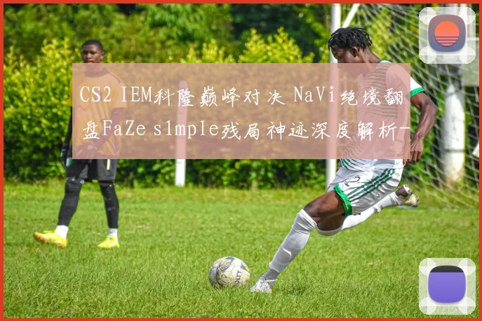 CS2 IEM科隆巅峰对决 NaVi绝境翻盘FaZe s1mple残局神迹深度解析