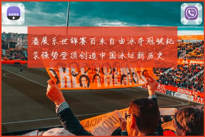 潘展乐世锦赛百米自由泳夺冠破纪录强势登顶创造中国泳坛新历史