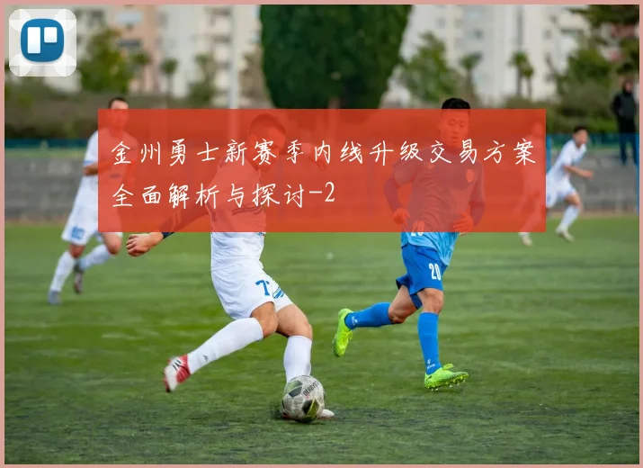 金州勇士新赛季内线升级交易方案全面解析与探讨