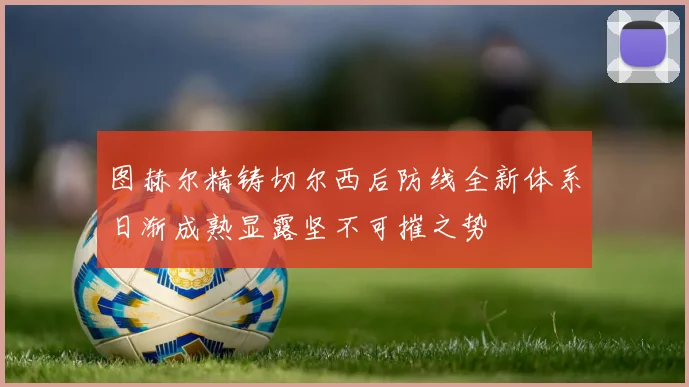 图赫尔精铸切尔西后防线全新体系日渐成熟显露坚不可摧之势