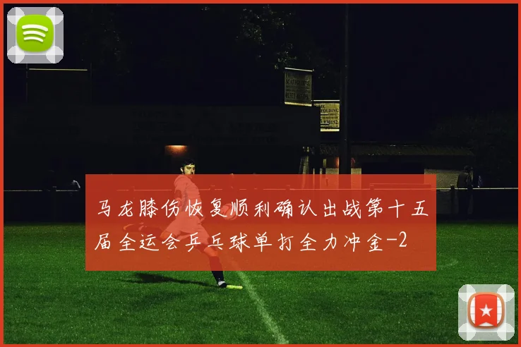 马龙膝伤恢复顺利确认出战第十五届全运会乒乓球单打全力冲金
