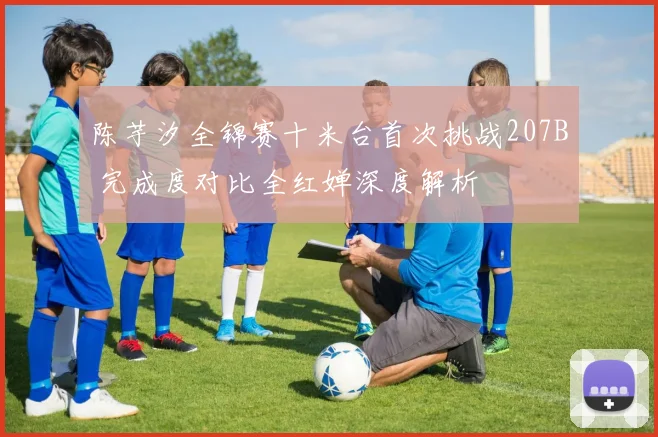 陈芋汐全锦赛十米台首次挑战207B 完成度对比全红婵深度解析