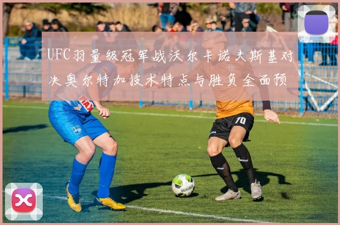 UFC羽量级冠军战沃尔卡诺夫斯基对决奥尔特加技术特点与胜负全面预测