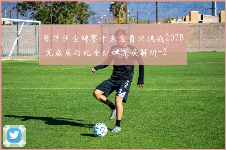 陈芋汐全锦赛十米台首次挑战207B 完成度对比全红婵深度解析