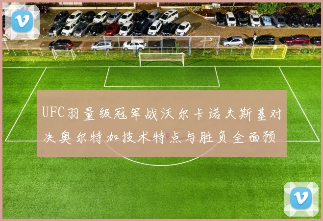 UFC羽量级冠军战沃尔卡诺夫斯基对决奥尔特加技术特点与胜负全面预测