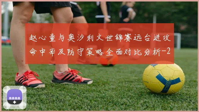 赵心童与奥沙利文世锦赛远台进攻命中率及防守策略全面对比分析