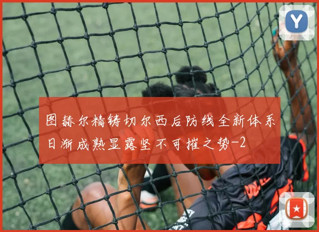 图赫尔精铸切尔西后防线全新体系日渐成熟显露坚不可摧之势