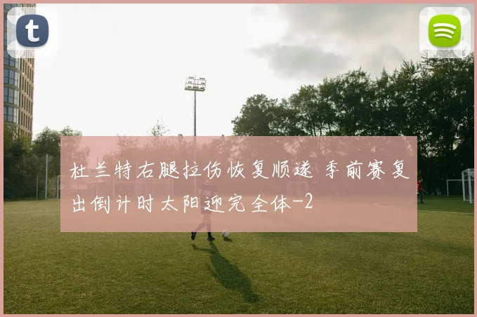 杜兰特右腿拉伤恢复顺遂 季前赛复出倒计时太阳迎完全体