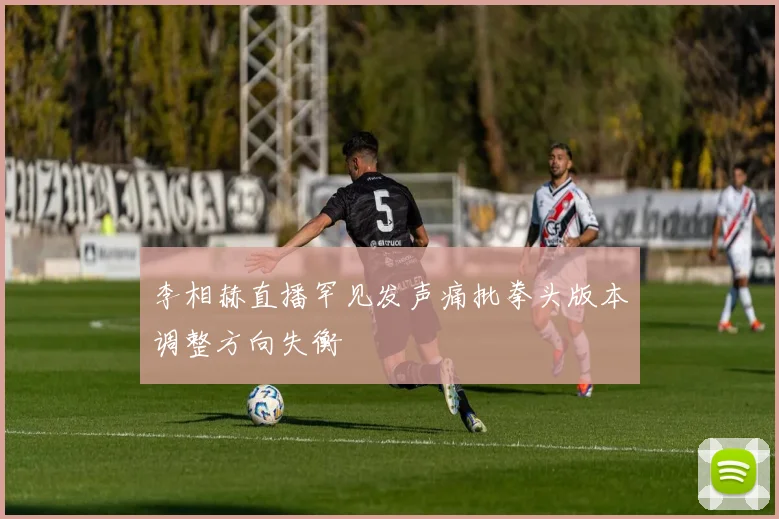 李相赫直播罕见发声痛批拳头版本调整方向失衡