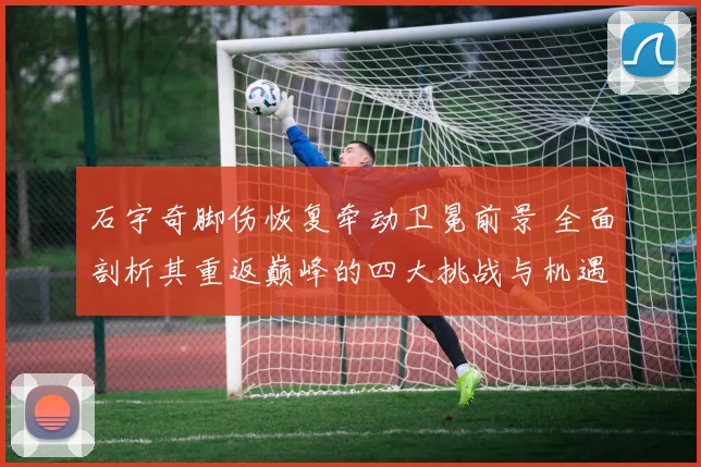 石宇奇脚伤恢复牵动卫冕前景 全面剖析其重返巅峰的四大挑战与机遇