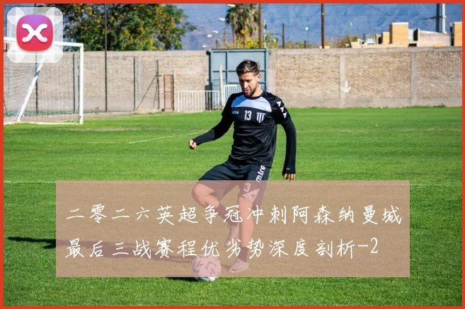 二零二六英超争冠冲刺阿森纳曼城最后三战赛程优劣势深度剖析